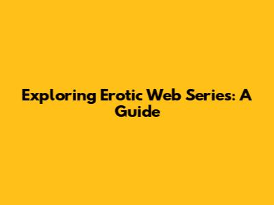 Exploring Erotic Web Series: A Guide