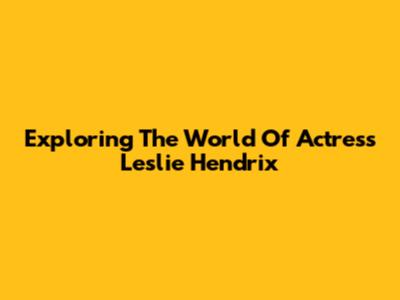 Exploring The World Of Actress Leslie Hendrix