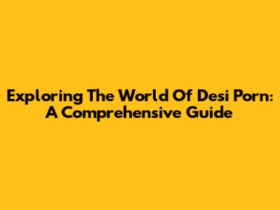 Exploring The World Of Desi Porn: A Comprehensive Guide