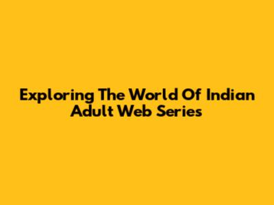 Exploring The World Of Indian Adult Web Series