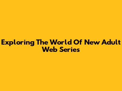 Exploring The World Of New Adult Web Series