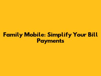 Family Mobile: Simplify Your Bill Payments