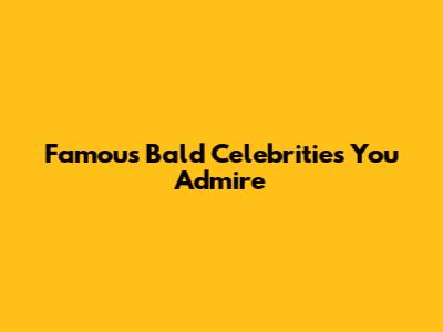 Famous Bald Celebrities You Admire