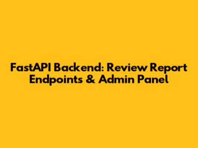 FastAPI Backend: Review Report Endpoints & Admin Panel