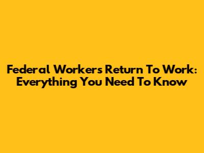Federal Workers' Return To Work: Everything You Need To Know