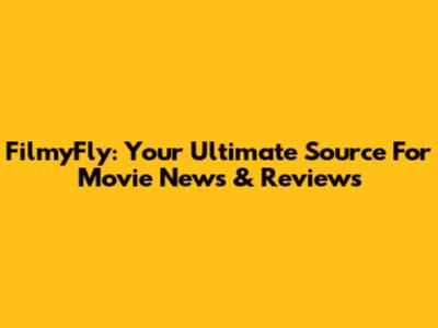 FilmyFly: Your Ultimate Source For Movie News & Reviews