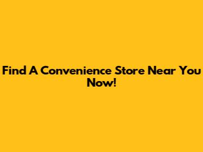 Find A Convenience Store Near You Now!