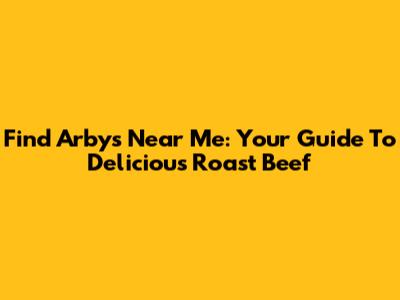 Find Arby's Near Me: Your Guide To Delicious Roast Beef