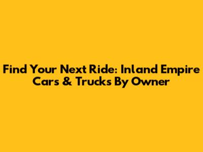 Find Your Next Ride: Inland Empire Cars & Trucks By Owner
