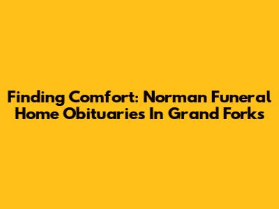 Finding Comfort: Norman Funeral Home Obituaries In Grand Forks