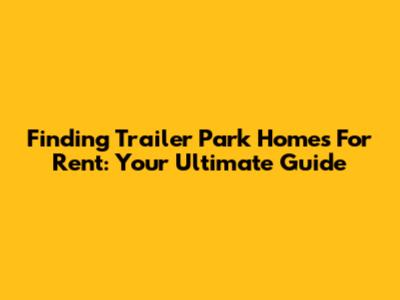 Finding Trailer Park Homes For Rent: Your Ultimate Guide