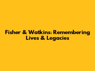 Fisher & Watkins: Remembering Lives & Legacies