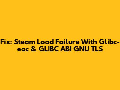 Fix: Steam Load Failure With Glibc-eac & GLIBC_ABI_GNU_TLS