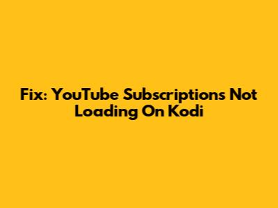 Fix: YouTube Subscriptions Not Loading On Kodi