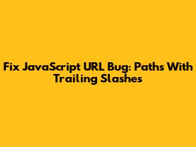 Fix JavaScript URL Bug: Paths With Trailing Slashes