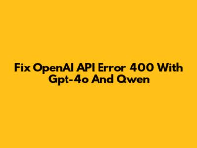 Fix OpenAI API Error 400 With Gpt-4o And Qwen