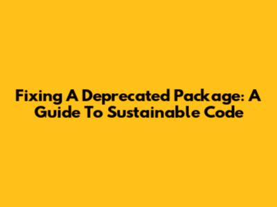 Fixing A Deprecated Package: A Guide To Sustainable Code