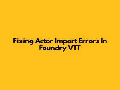 Fixing Actor Import Errors In Foundry VTT