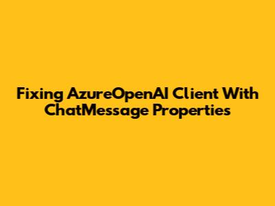 Fixing AzureOpenAI Client With ChatMessage Properties