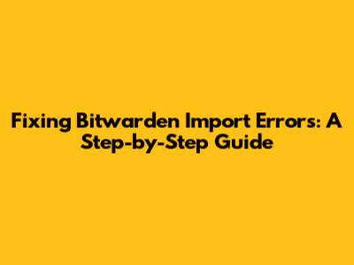 Fixing Bitwarden Import Errors: A Step-by-Step Guide