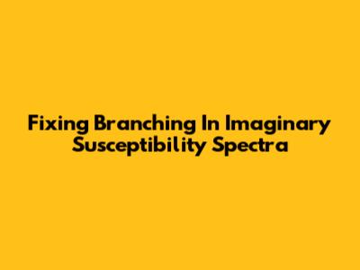 Fixing Branching In Imaginary Susceptibility Spectra