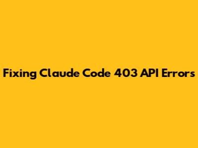 Fixing Claude Code 403 API Errors