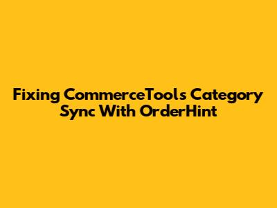 Fixing CommerceTools Category Sync With OrderHint