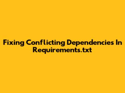 Fixing Conflicting Dependencies In Requirements.txt