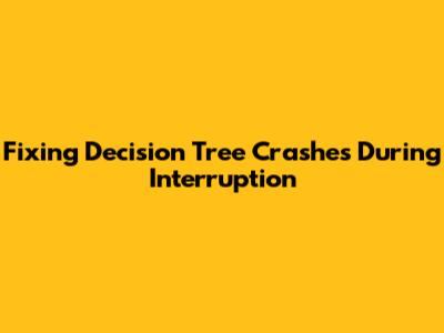 Fixing Decision Tree Crashes During Interruption