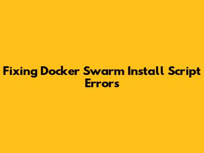 Fixing Docker Swarm Install Script Errors