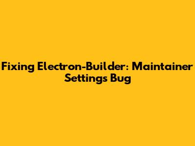 Fixing Electron-Builder: Maintainer Settings Bug