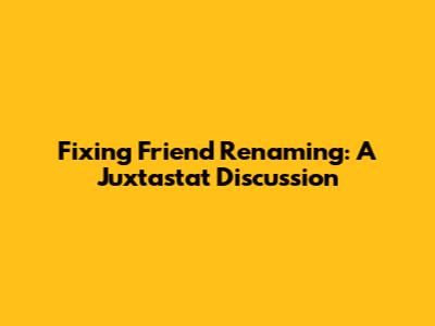 Fixing Friend Renaming: A Juxtastat Discussion