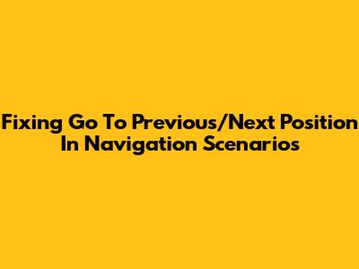 Fixing Go To Previous/Next Position In Navigation Scenarios