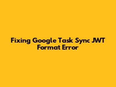 Fixing Google Task Sync JWT Format Error
