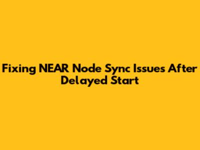 Fixing NEAR Node Sync Issues After Delayed Start