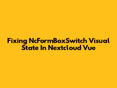 Fixing NcFormBoxSwitch Visual State In Nextcloud Vue