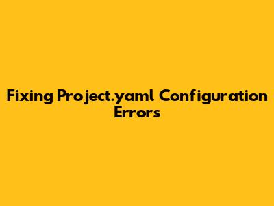 Fixing Project.yaml Configuration Errors