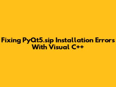 Fixing PyQt5.sip Installation Errors With Visual C++