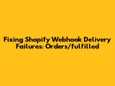 Fixing Shopify Webhook Delivery Failures: Orders/fulfilled
