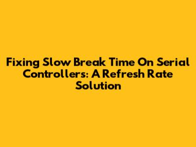 Fixing Slow Break Time On Serial Controllers: A Refresh Rate Solution