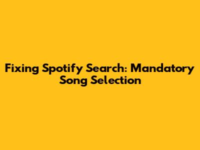 Fixing Spotify Search: Mandatory Song Selection
