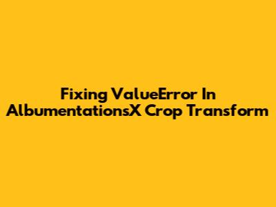 Fixing ValueError In AlbumentationsX Crop Transform