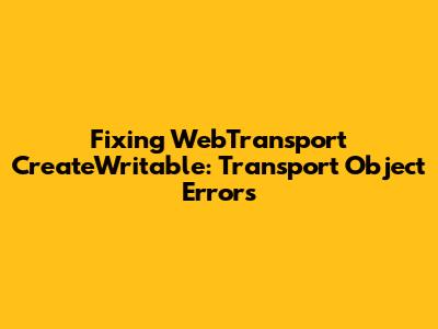 Fixing WebTransport CreateWritable: Transport Object Errors