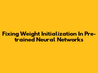 Fixing Weight Initialization In Pre-trained Neural Networks