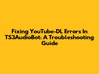 Fixing YouTube-DL Errors In TS3AudioBot: A Troubleshooting Guide