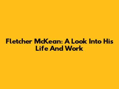 Fletcher McKean: A Look Into His Life And Work