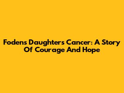 Foden's Daughter's Cancer: A Story Of Courage And Hope