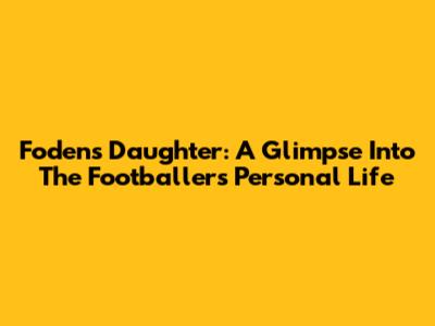 Foden's Daughter: A Glimpse Into The Footballer's Personal Life
