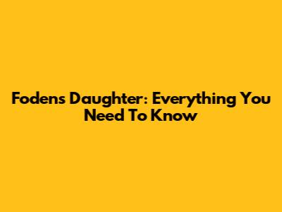 Foden's Daughter: Everything You Need To Know