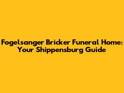 Fogelsanger Bricker Funeral Home: Your Shippensburg Guide